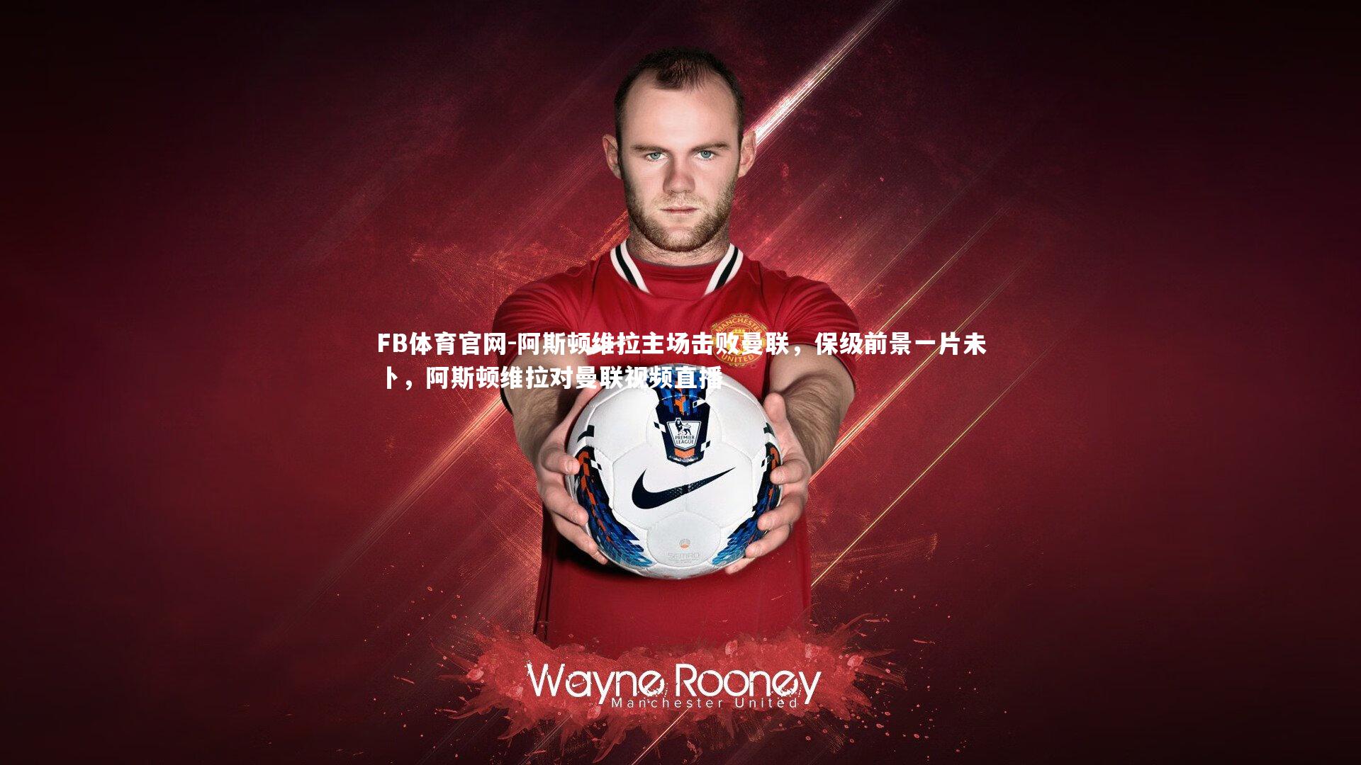 FB体育官网-阿斯顿维拉主场击败曼联，保级前景一片未卜，阿斯顿维拉对曼联视频直播
