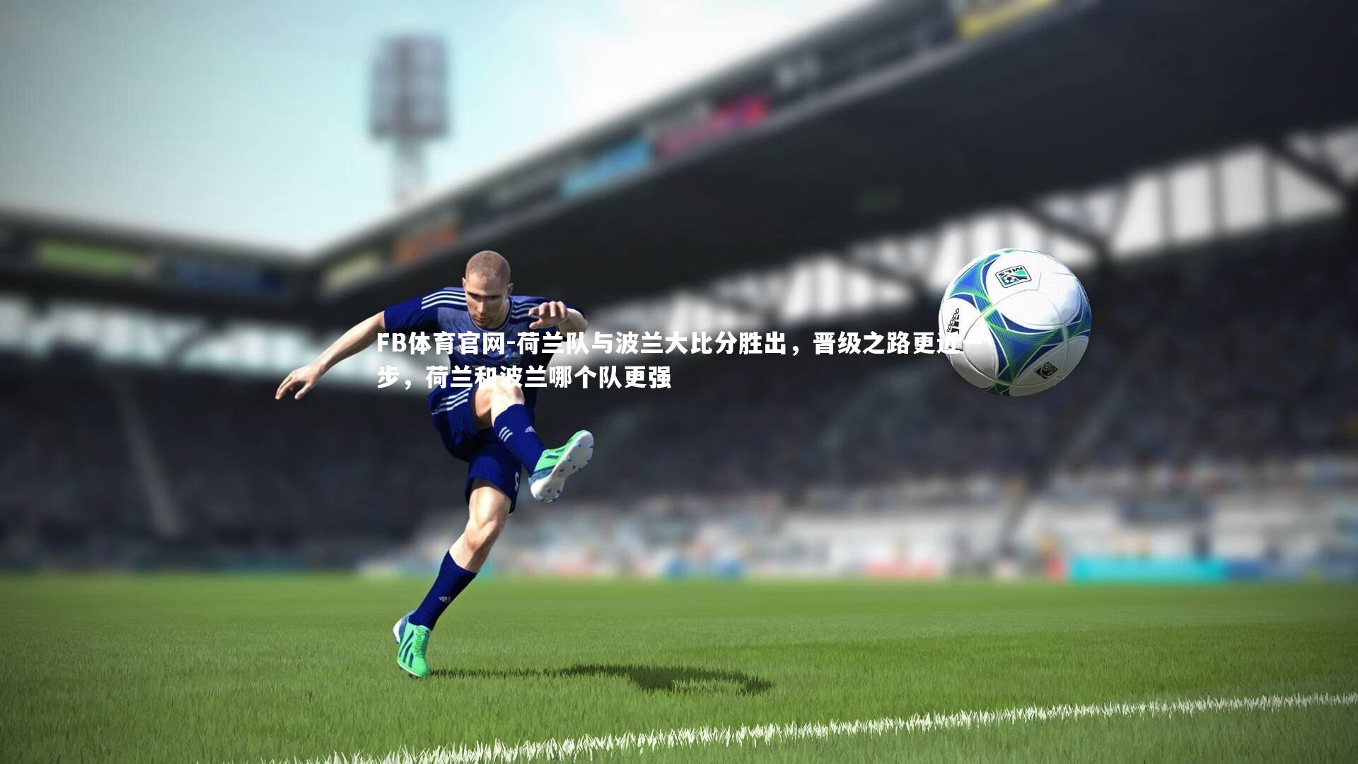 FB体育官网-荷兰队与波兰大比分胜出，晋级之路更近一步，荷兰和波兰哪个队更强