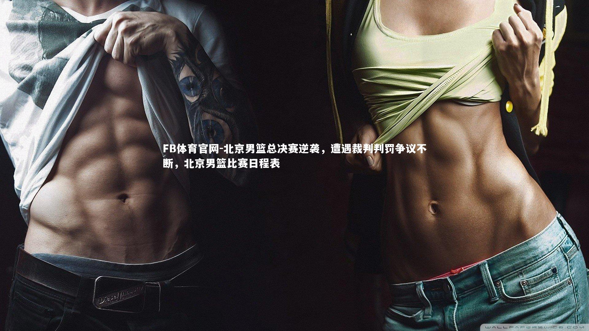 FB体育官网-北京男篮总决赛逆袭，遭遇裁判判罚争议不断，北京男篮比赛日程表