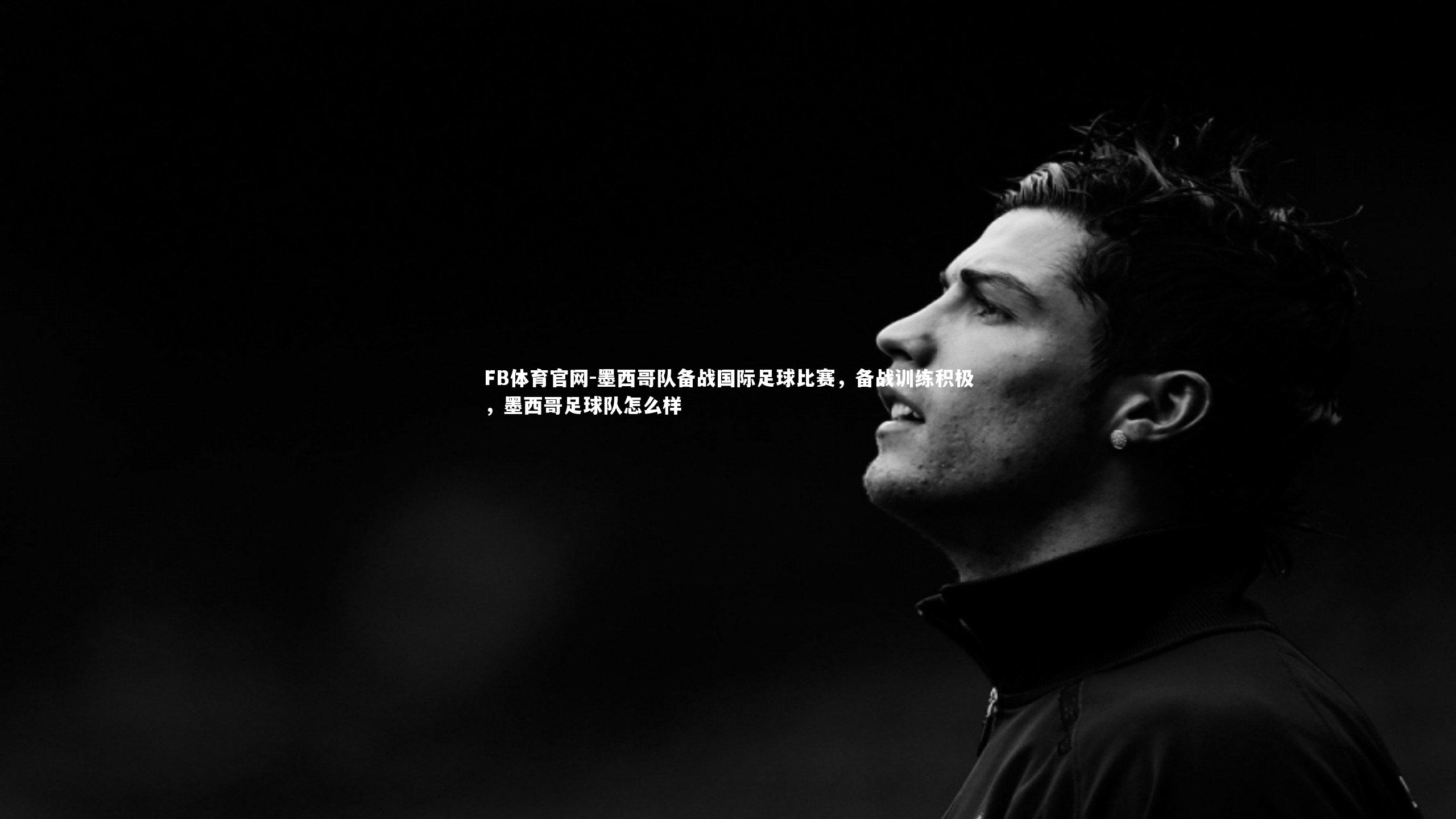 FB体育官网-墨西哥队备战国际足球比赛，备战训练积极，墨西哥足球队怎么样