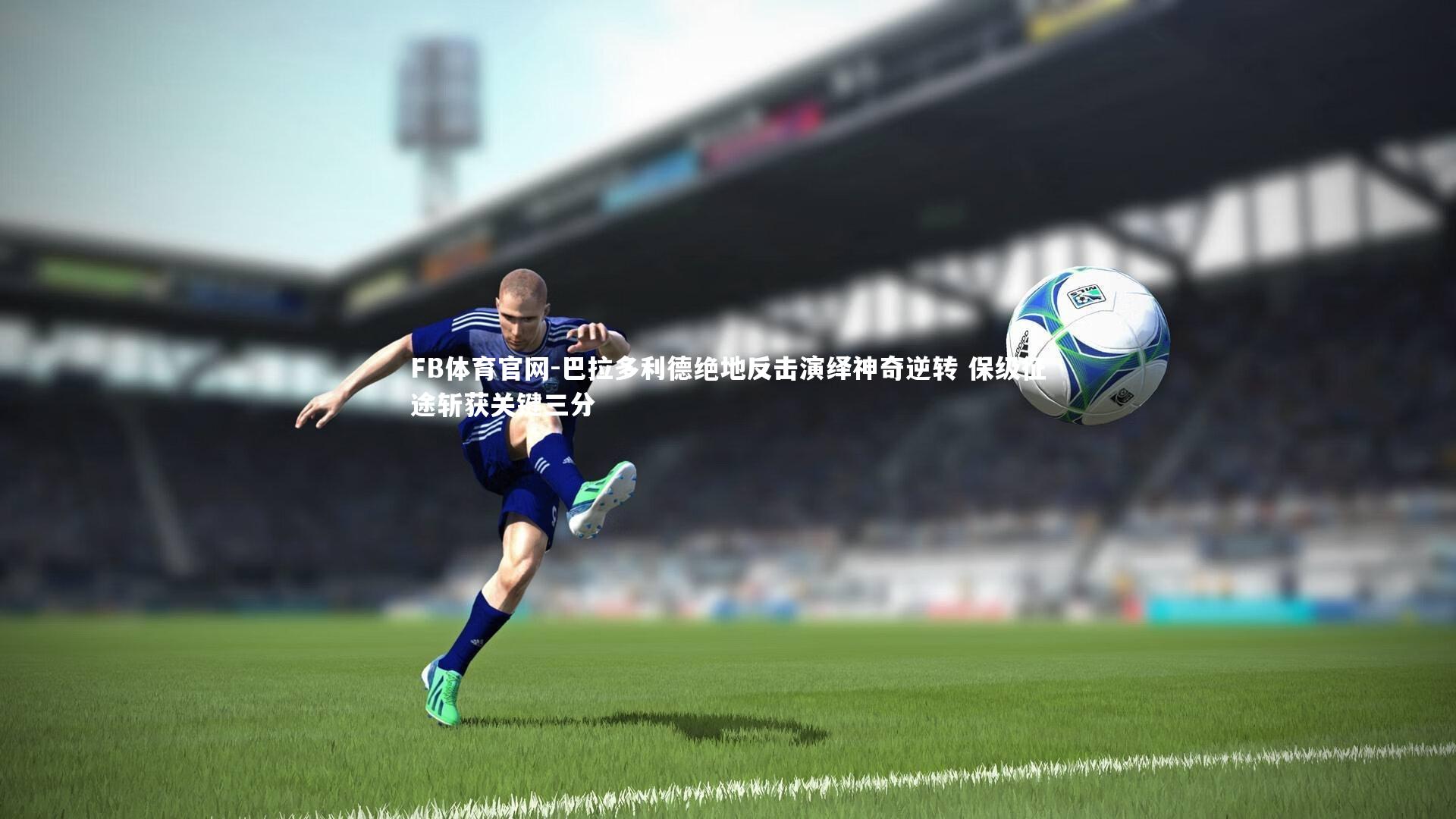 巴拉多利德绝地反击演绎神奇逆转 保级征途斩获关键三分