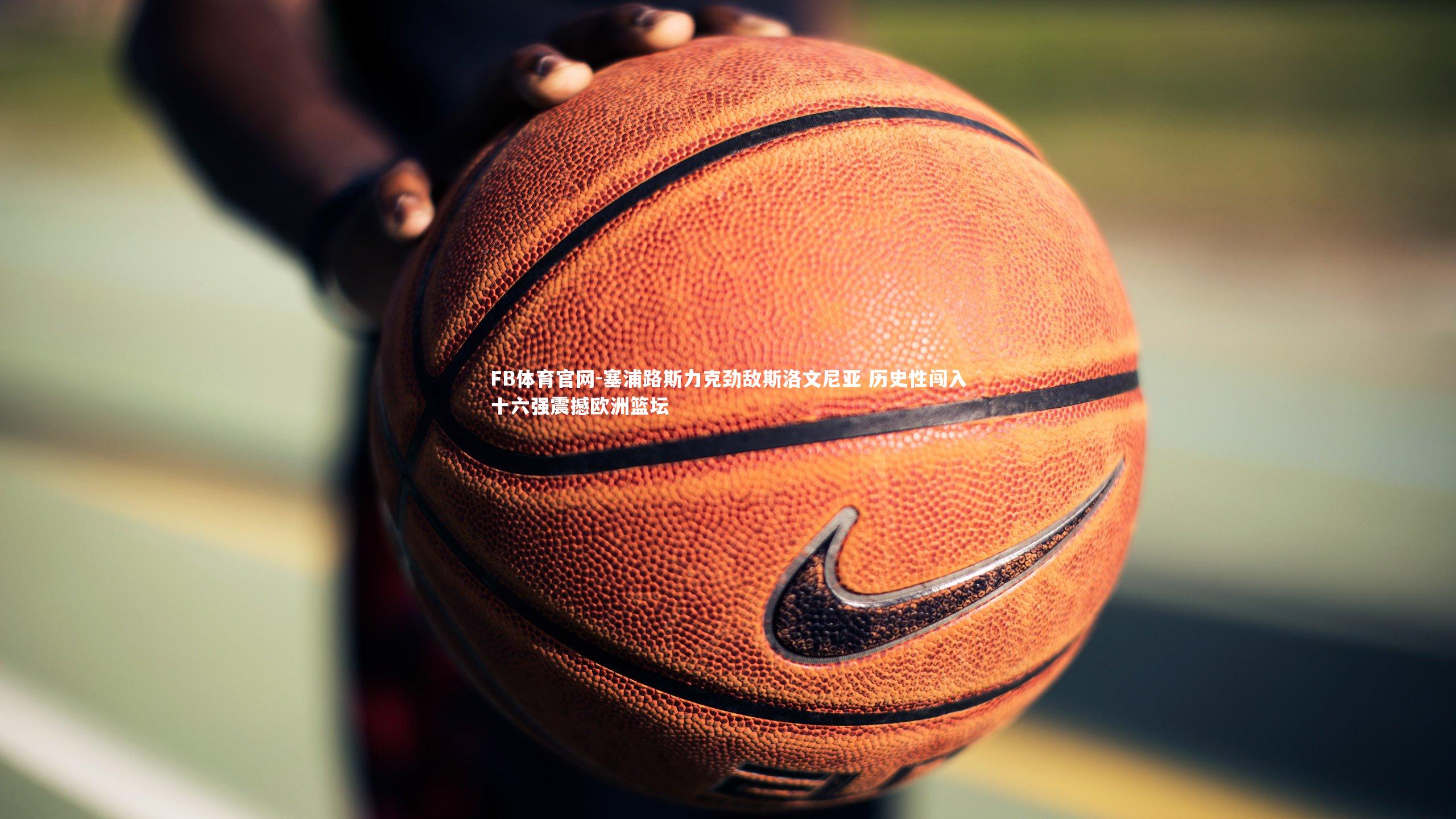 FB体育官网-塞浦路斯力克劲敌斯洛文尼亚 历史性闯入十六强震撼欧洲篮坛