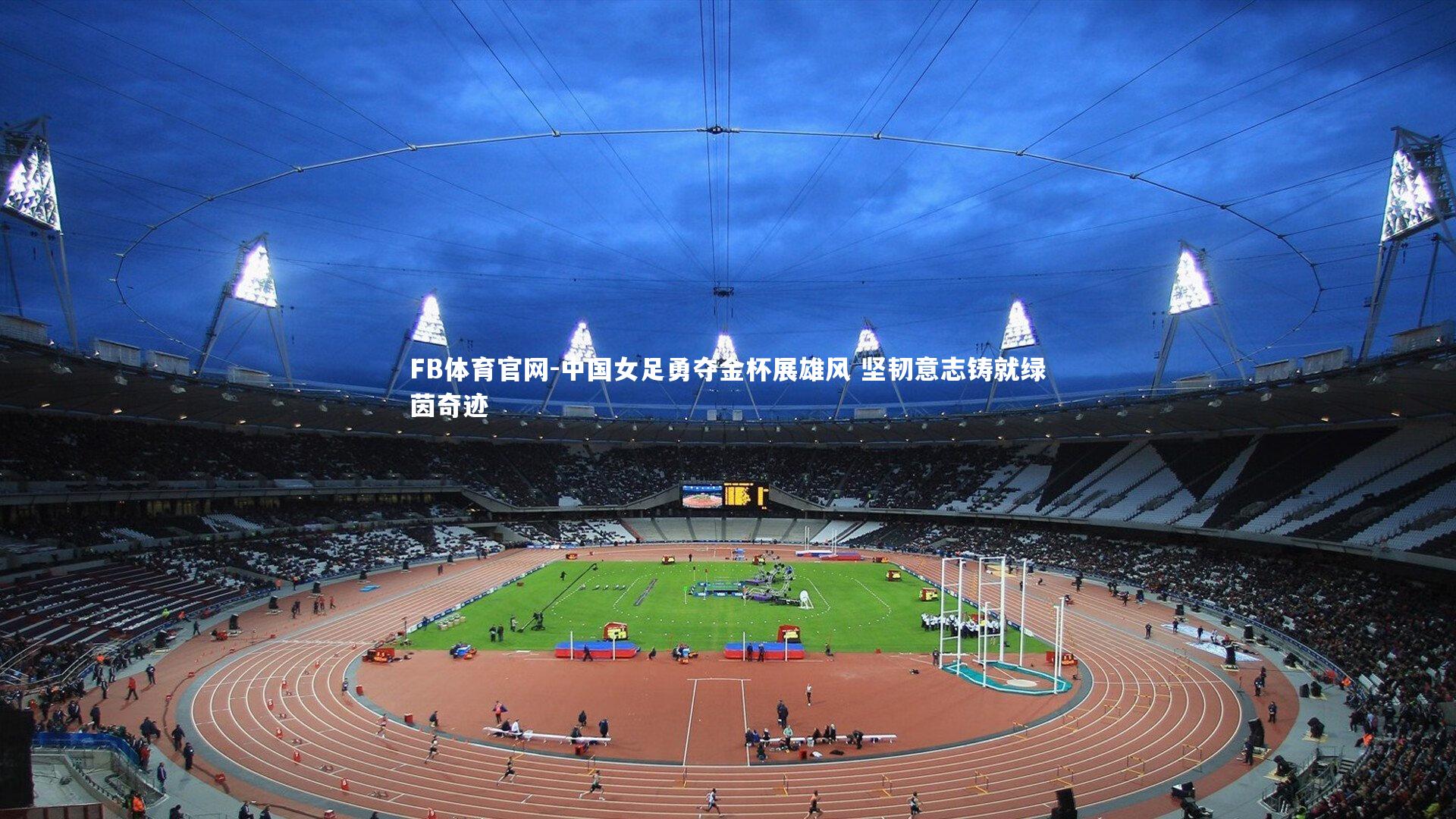 FB体育官网-中国女足勇夺金杯展雄风 坚韧意志铸就绿茵奇迹