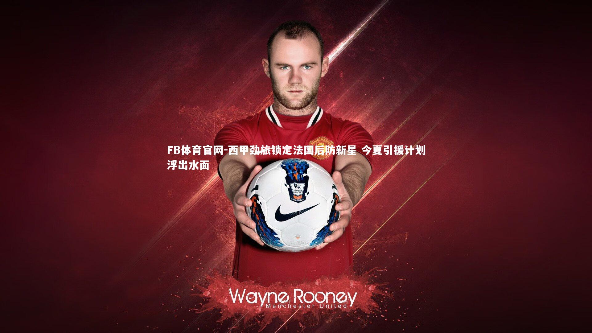 FB体育官网-西甲劲旅锁定法国后防新星 今夏引援计划浮出水面