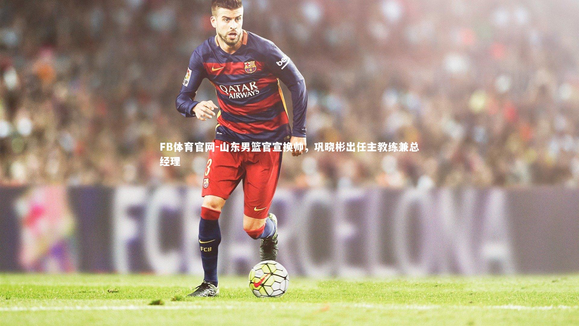 FB体育官网-山东男篮官宣换帅，巩晓彬出任主教练兼总经理